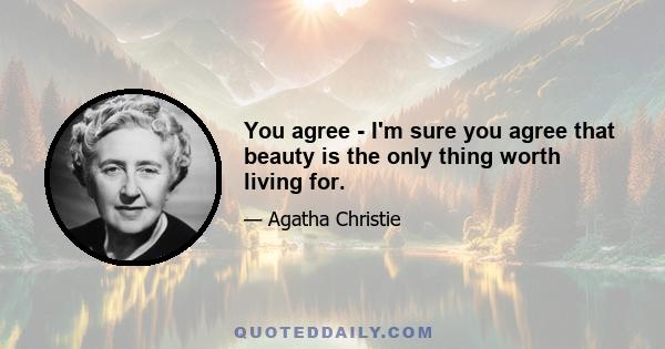 You agree - I'm sure you agree that beauty is the only thing worth living for.