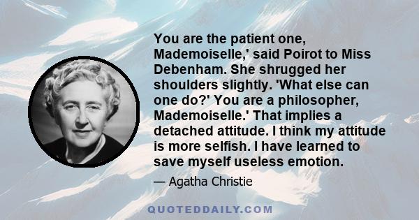 You are the patient one, Mademoiselle,' said Poirot to Miss Debenham. She shrugged her shoulders slightly. 'What else can one do?' You are a philosopher, Mademoiselle.' That implies a detached attitude. I think my