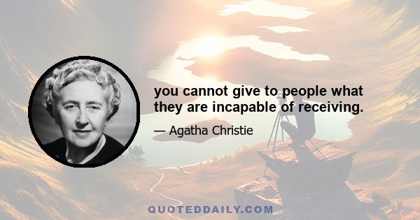 you cannot give to people what they are incapable of receiving.