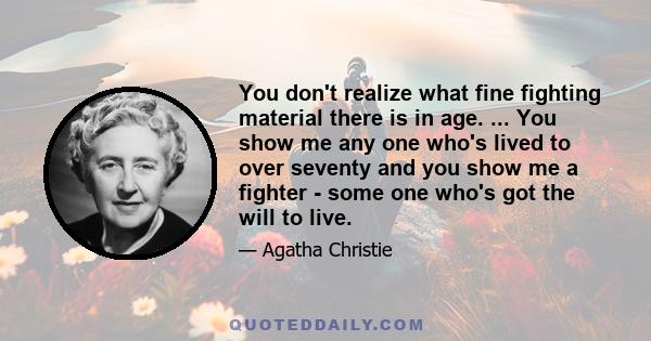 You don't realize what fine fighting material there is in age. ... You show me any one who's lived to over seventy and you show me a fighter - some one who's got the will to live.