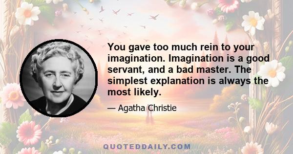 You gave too much rein to your imagination. Imagination is a good servant, and a bad master. The simplest explanation is always the most likely.