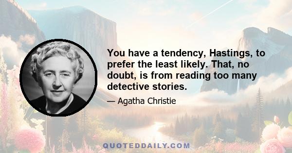 You have a tendency, Hastings, to prefer the least likely. That, no doubt, is from reading too many detective stories.