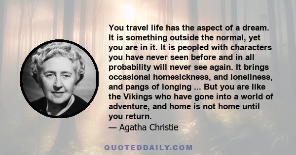 You travel life has the aspect of a dream. It is something outside the normal, yet you are in it. It is peopled with characters you have never seen before and in all probability will never see again. It brings