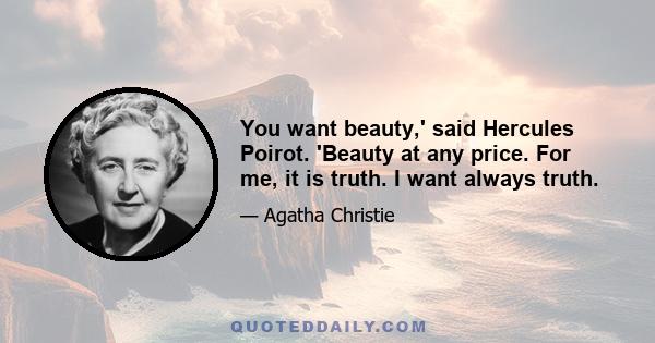 You want beauty,' said Hercules Poirot. 'Beauty at any price. For me, it is truth. I want always truth.