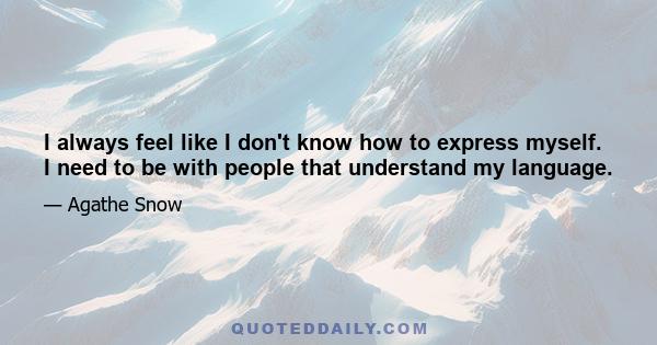 I always feel like I don't know how to express myself. I need to be with people that understand my language.