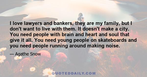 I love lawyers and bankers, they are my family, but I don't want to live with them. It doesn't make a city. You need people with brain and heart and soul that give it all. You need young people on skateboards and you