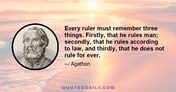 Every ruler must remember three things. Firstly, that he rules man; secondly, that he rules according to law, and thirdly, that he does not rule for ever.