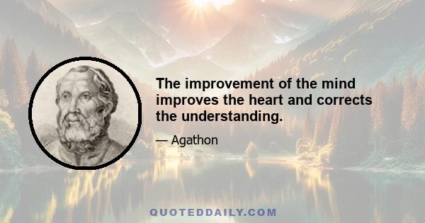 The improvement of the mind improves the heart and corrects the understanding.