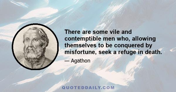 There are some vile and contemptible men who, allowing themselves to be conquered by misfortune, seek a refuge in death.