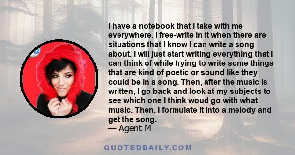 I have a notebook that I take with me everywhere. I free-write in it when there are situations that I know I can write a song about. I will just start writing everything that I can think of while trying to write some