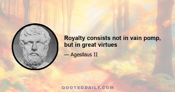 Royalty consists not in vain pomp, but in great virtues