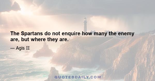 The Spartans do not enquire how many the enemy are, but where they are.