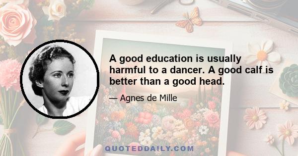 A good education is usually harmful to a dancer. A good calf is better than a good head.