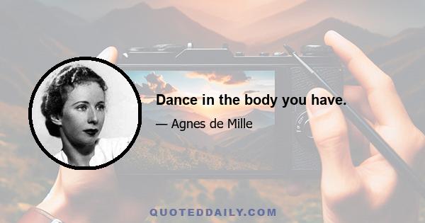 Dance in the body you have.