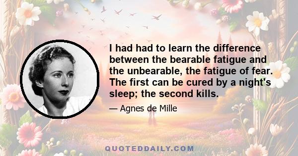 I had had to learn the difference between the bearable fatigue and the unbearable, the fatigue of fear. The first can be cured by a night's sleep; the second kills.