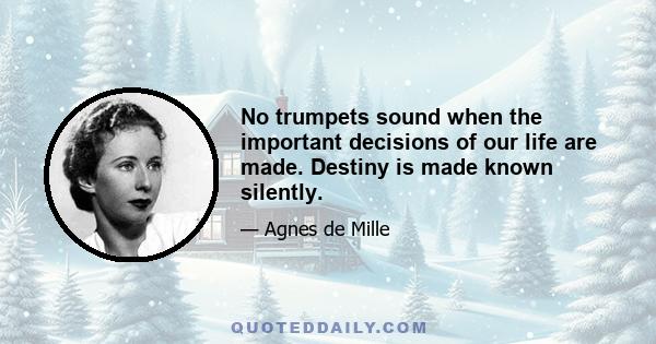 No trumpets sound when the important decisions of our life are made. Destiny is made known silently.