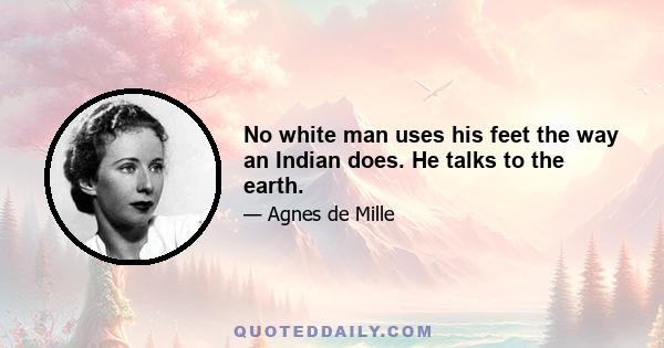 No white man uses his feet the way an Indian does. He talks to the earth.