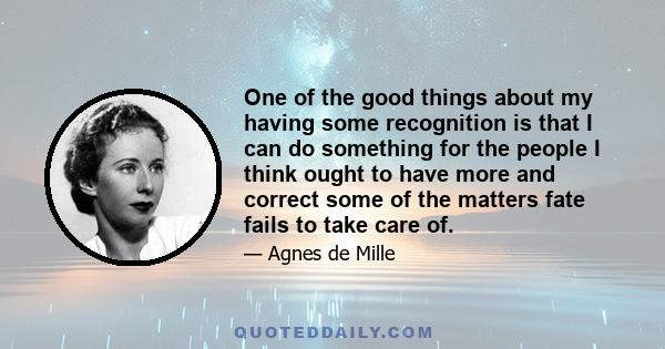 One of the good things about my having some recognition is that I can do something for the people I think ought to have more and correct some of the matters fate fails to take care of.