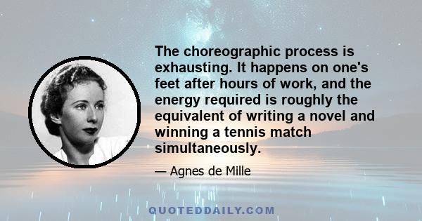 The choreographic process is exhausting. It happens on one's feet after hours of work, and the energy required is roughly the equivalent of writing a novel and winning a tennis match simultaneously.