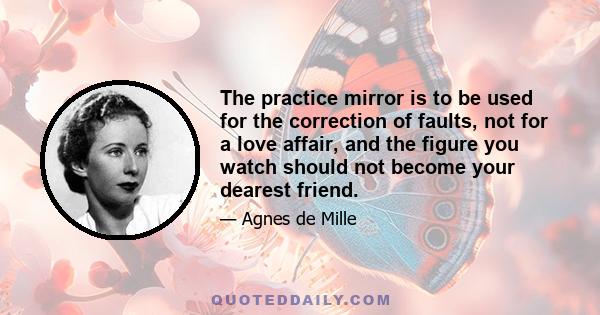 The practice mirror is to be used for the correction of faults, not for a love affair, and the figure you watch should not become your dearest friend.