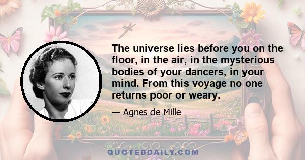 The universe lies before you on the floor, in the air, in the mysterious bodies of your dancers, in your mind. From this voyage no one returns poor or weary.