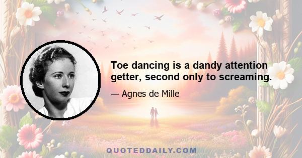 Toe dancing is a dandy attention getter, second only to screaming.