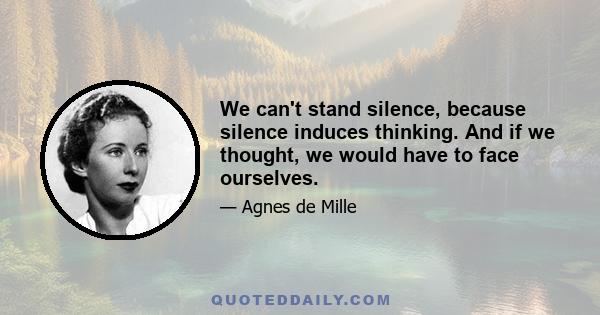 We can't stand silence, because silence induces thinking. And if we thought, we would have to face ourselves.