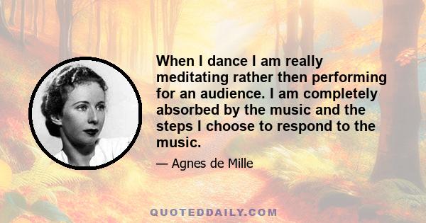 When I dance I am really meditating rather then performing for an audience. I am completely absorbed by the music and the steps I choose to respond to the music.