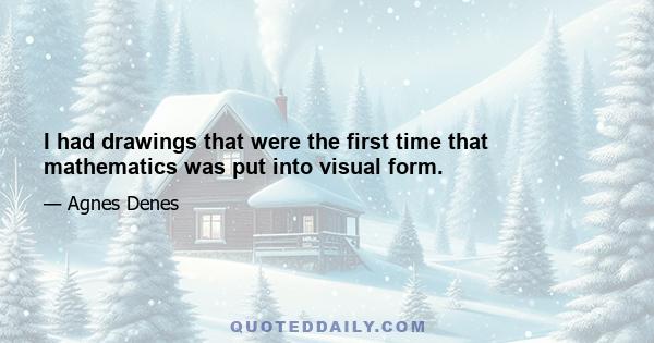 I had drawings that were the first time that mathematics was put into visual form.