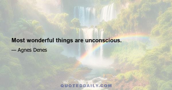 Most wonderful things are unconscious.