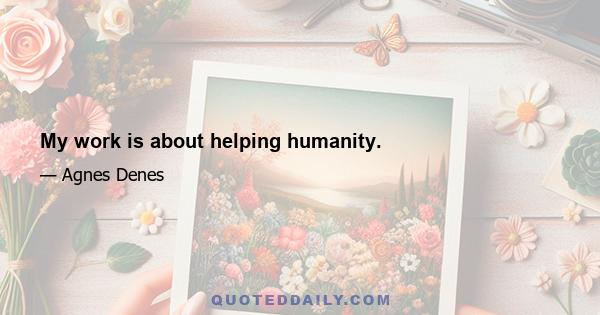 My work is about helping humanity.