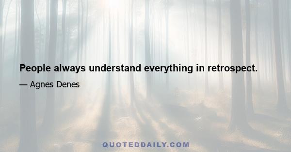 People always understand everything in retrospect.