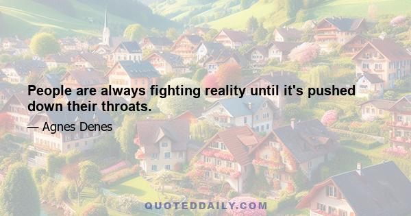 People are always fighting reality until it's pushed down their throats.