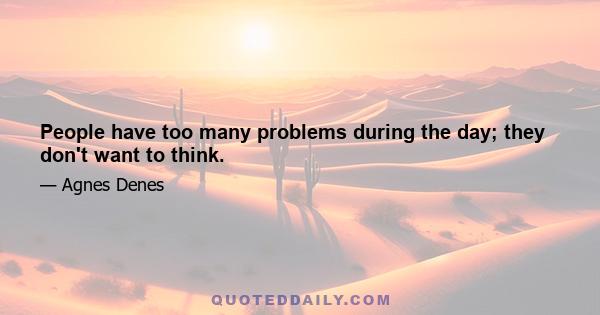 People have too many problems during the day; they don't want to think.