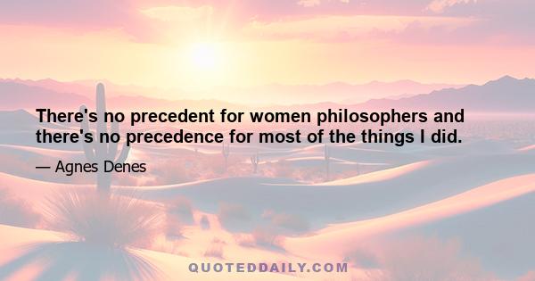 There's no precedent for women philosophers and there's no precedence for most of the things I did.