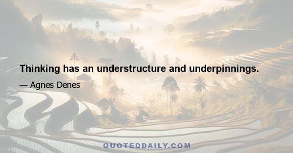 Thinking has an understructure and underpinnings.