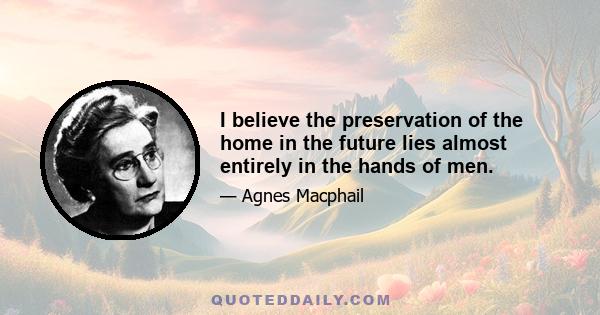 I believe the preservation of the home in the future lies almost entirely in the hands of men.