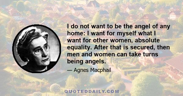 I do not want to be the angel of any home: I want for myself what I want for other women, absolute equality. After that is secured, then men and women can take turns being angels.