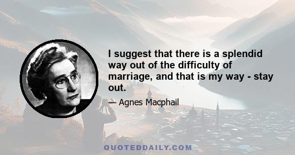 I suggest that there is a splendid way out of the difficulty of marriage, and that is my way - stay out.