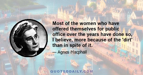 Most of the women who have offered themselves for public office over the years have done so, I believe, more because of the 'dirt' than in spite of it.