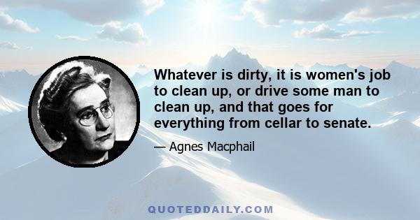 Whatever is dirty, it is women's job to clean up, or drive some man to clean up, and that goes for everything from cellar to senate.