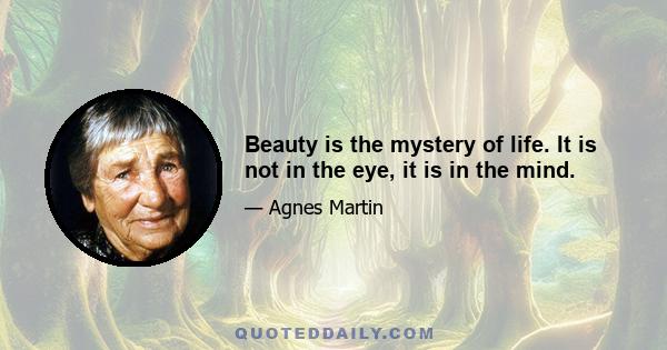 Beauty is the mystery of life. It is not in the eye, it is in the mind.