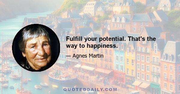 Fulfill your potential. That's the way to happiness.