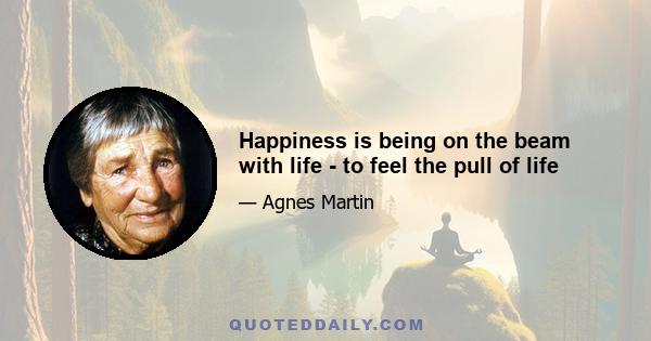 Happiness is being on the beam with life - to feel the pull of life