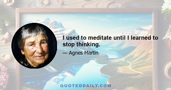 I used to meditate until I learned to stop thinking.