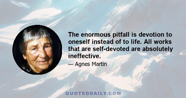 The enormous pitfall is devotion to oneself instead of to life. All works that are self-devoted are absolutely ineffective.