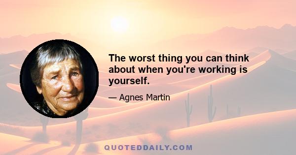 The worst thing you can think about when you're working is yourself.