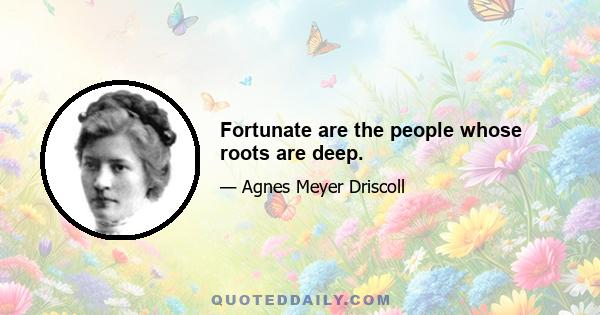 Fortunate are the people whose roots are deep.