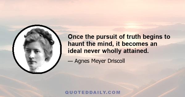 Once the pursuit of truth begins to haunt the mind, it becomes an ideal never wholly attained.