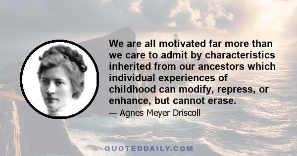 We are all motivated far more than we care to admit by characteristics inherited from our ancestors which individual experiences of childhood can modify, repress, or enhance, but cannot erase.